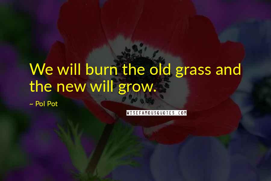 Pol Pot Quotes: We will burn the old grass and the new will grow.