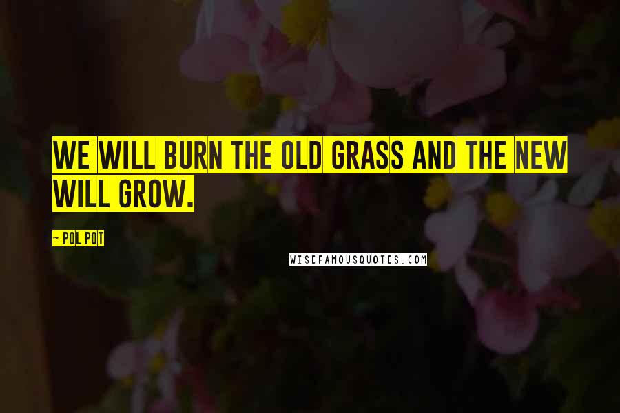 Pol Pot Quotes: We will burn the old grass and the new will grow.