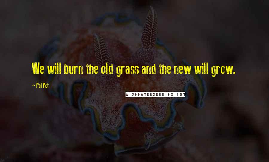 Pol Pot Quotes: We will burn the old grass and the new will grow.