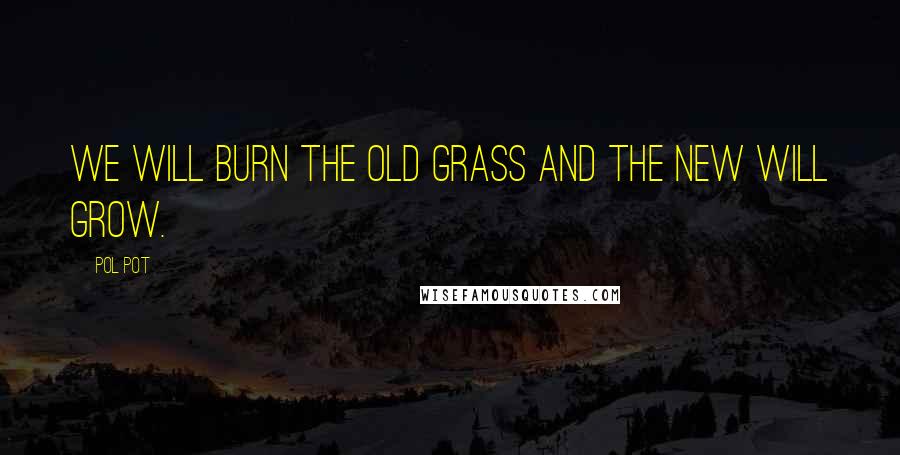 Pol Pot Quotes: We will burn the old grass and the new will grow.