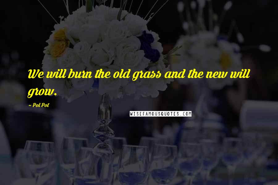 Pol Pot Quotes: We will burn the old grass and the new will grow.