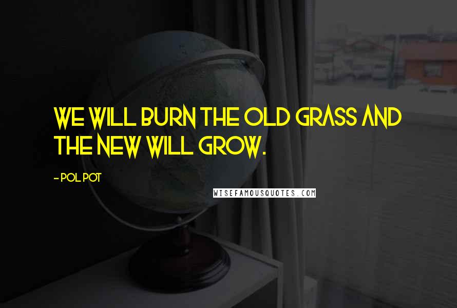 Pol Pot Quotes: We will burn the old grass and the new will grow.