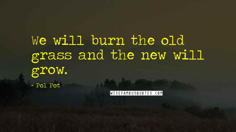 Pol Pot Quotes: We will burn the old grass and the new will grow.