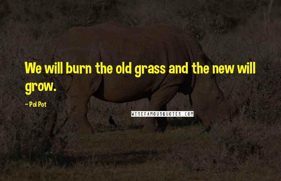 Pol Pot Quotes: We will burn the old grass and the new will grow.