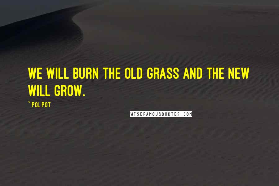 Pol Pot Quotes: We will burn the old grass and the new will grow.