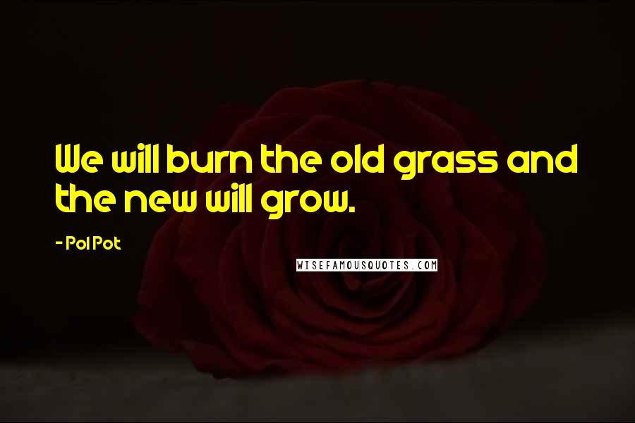 Pol Pot Quotes: We will burn the old grass and the new will grow.