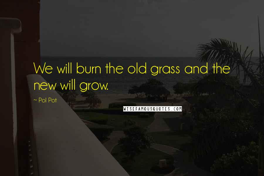 Pol Pot Quotes: We will burn the old grass and the new will grow.