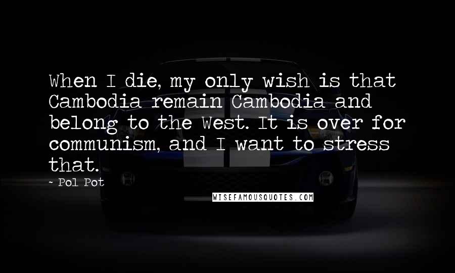 Pol Pot Quotes: When I die, my only wish is that Cambodia remain Cambodia and belong to the West. It is over for communism, and I want to stress that.