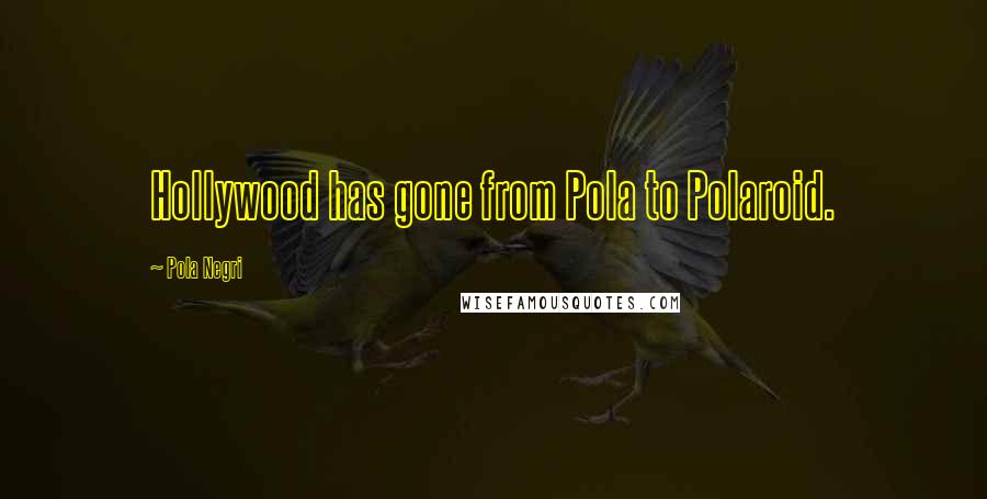 Pola Negri Quotes: Hollywood has gone from Pola to Polaroid.