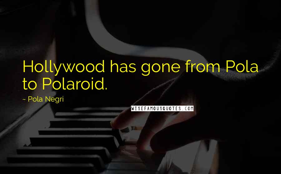 Pola Negri Quotes: Hollywood has gone from Pola to Polaroid.