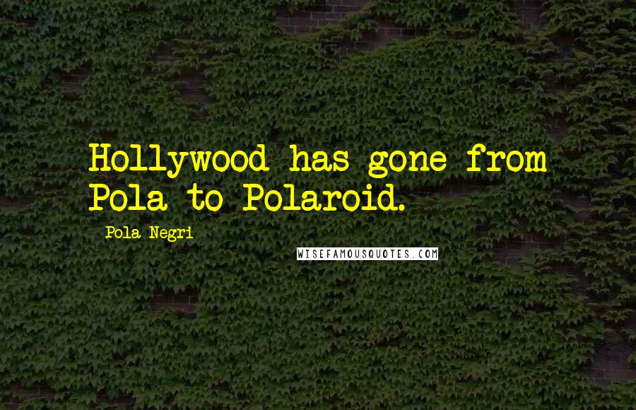 Pola Negri Quotes: Hollywood has gone from Pola to Polaroid.