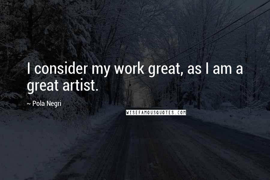 Pola Negri Quotes: I consider my work great, as I am a great artist.