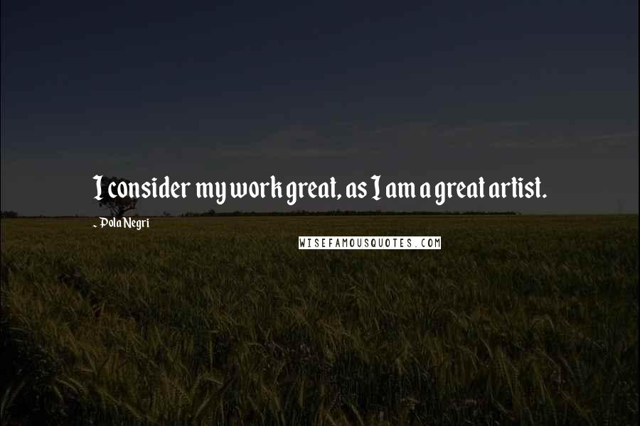 Pola Negri Quotes: I consider my work great, as I am a great artist.