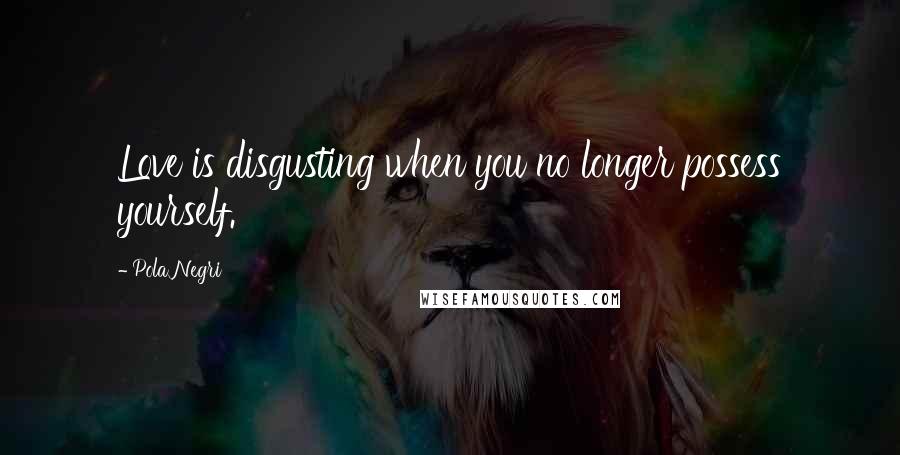 Pola Negri Quotes: Love is disgusting when you no longer possess yourself.