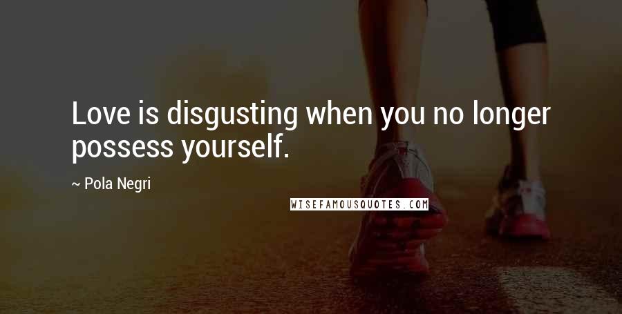 Pola Negri Quotes: Love is disgusting when you no longer possess yourself.