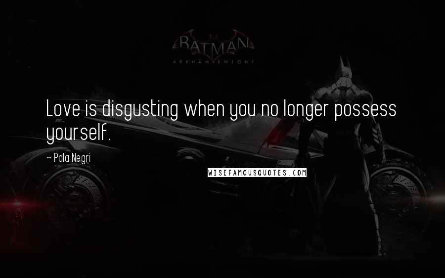 Pola Negri Quotes: Love is disgusting when you no longer possess yourself.