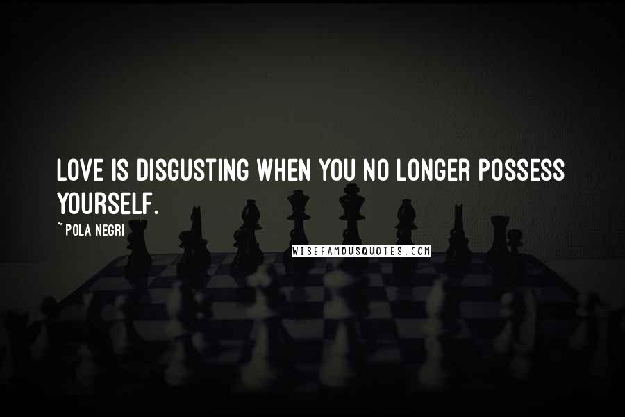 Pola Negri Quotes: Love is disgusting when you no longer possess yourself.