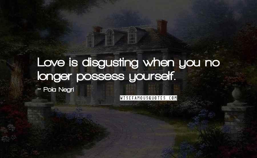 Pola Negri Quotes: Love is disgusting when you no longer possess yourself.