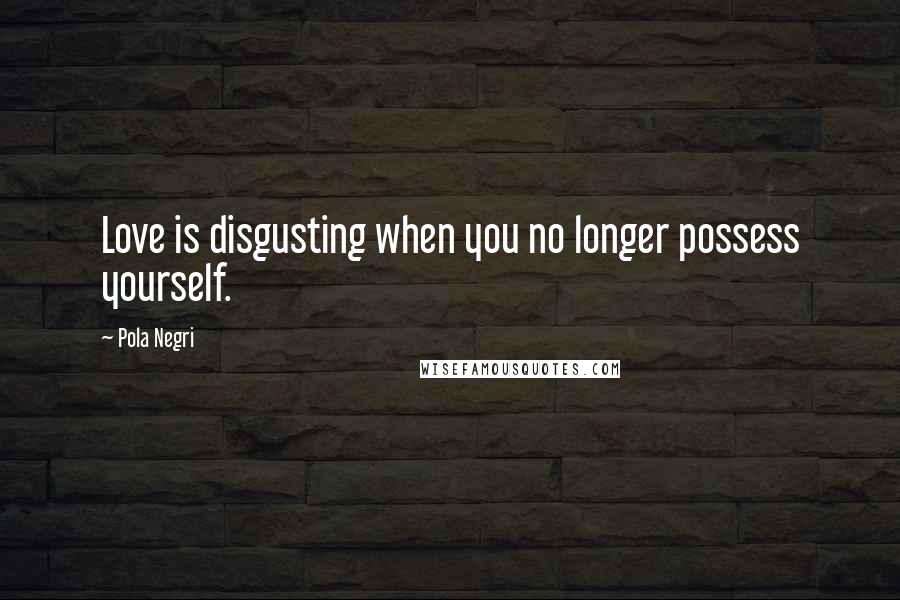 Pola Negri Quotes: Love is disgusting when you no longer possess yourself.