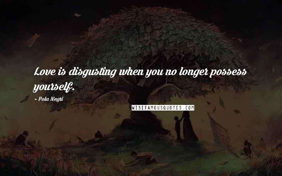 Pola Negri Quotes: Love is disgusting when you no longer possess yourself.