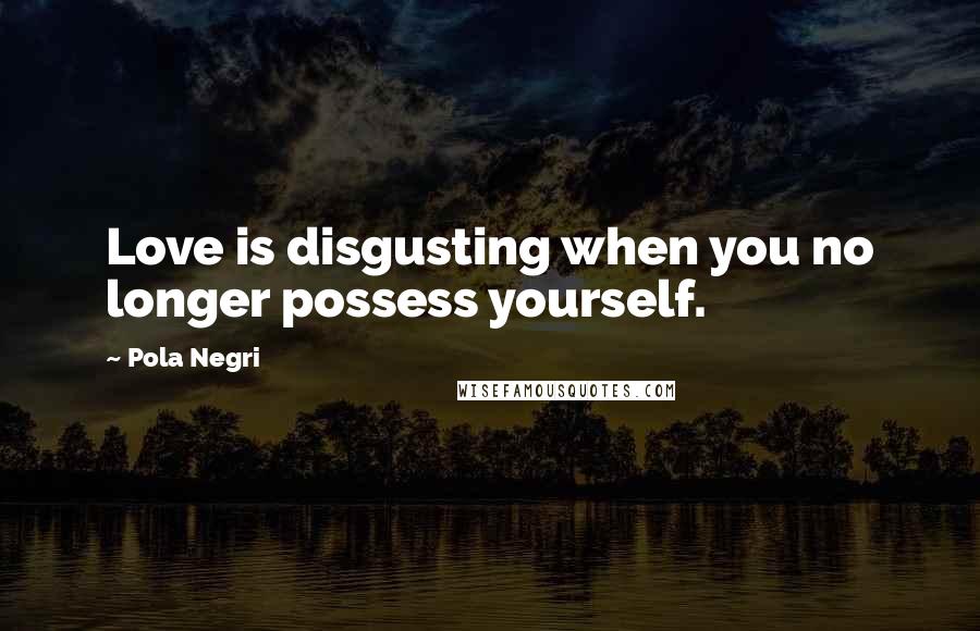 Pola Negri Quotes: Love is disgusting when you no longer possess yourself.