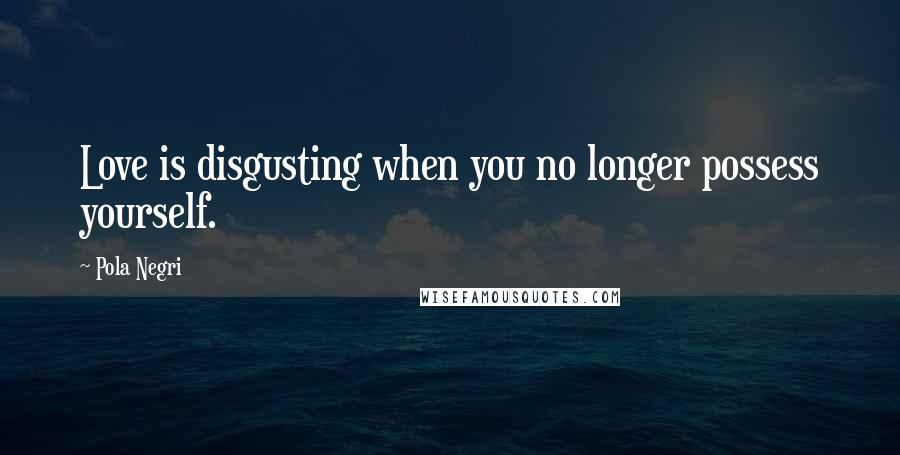 Pola Negri Quotes: Love is disgusting when you no longer possess yourself.