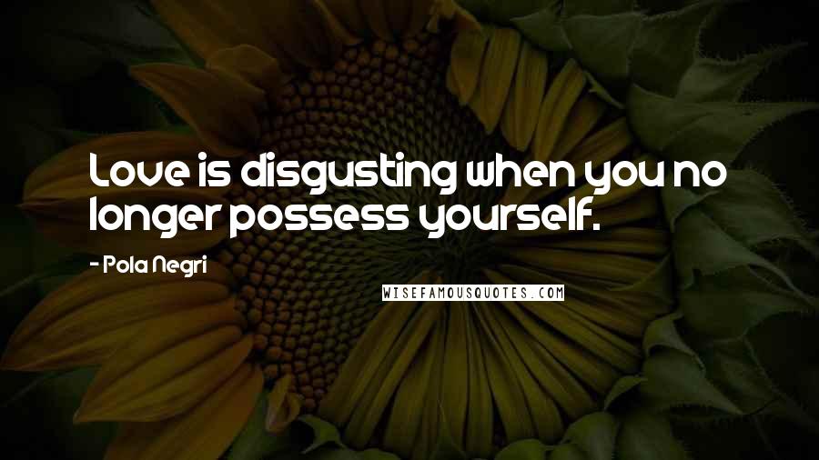 Pola Negri Quotes: Love is disgusting when you no longer possess yourself.