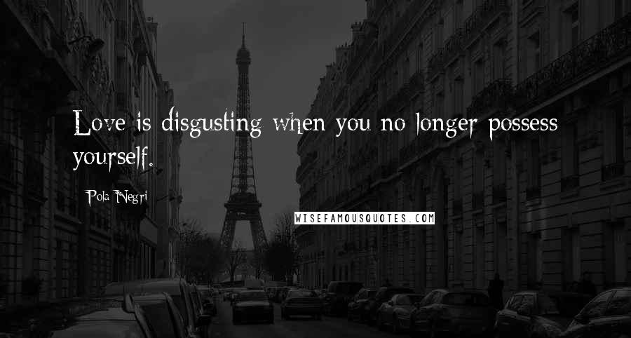 Pola Negri Quotes: Love is disgusting when you no longer possess yourself.