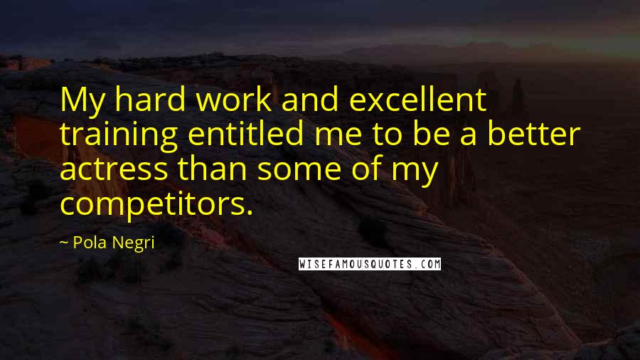 Pola Negri Quotes: My hard work and excellent training entitled me to be a better actress than some of my competitors.