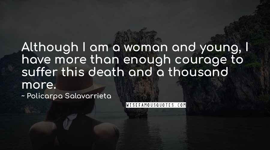 Policarpa Salavarrieta Quotes: Although I am a woman and young, I have more than enough courage to suffer this death and a thousand more.