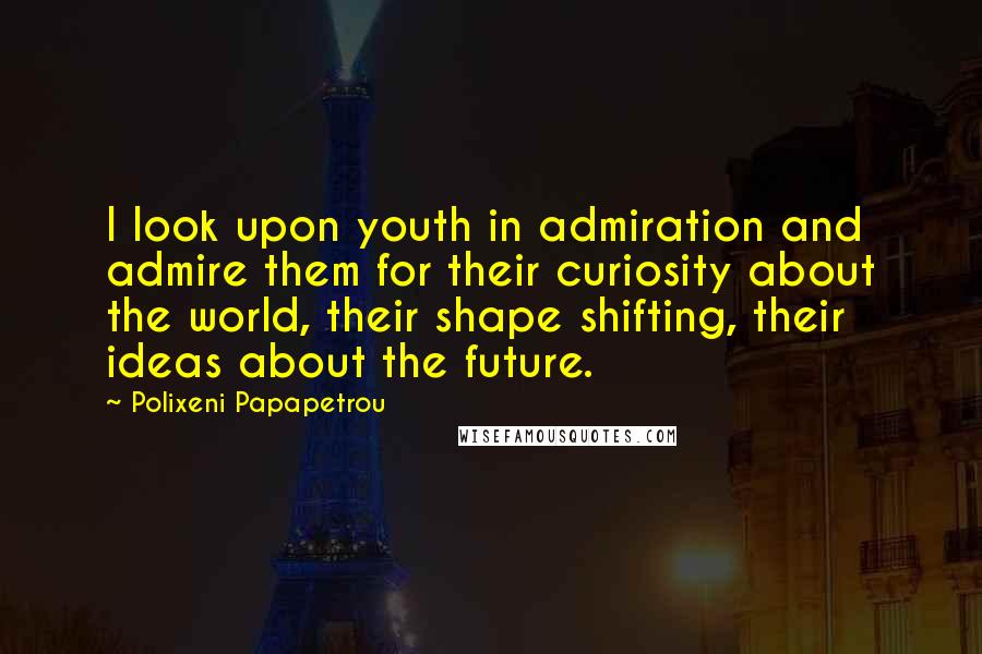 Polixeni Papapetrou Quotes: I look upon youth in admiration and admire them for their curiosity about the world, their shape shifting, their ideas about the future.