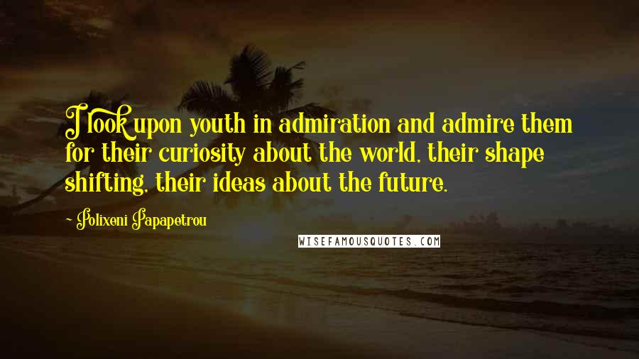 Polixeni Papapetrou Quotes: I look upon youth in admiration and admire them for their curiosity about the world, their shape shifting, their ideas about the future.