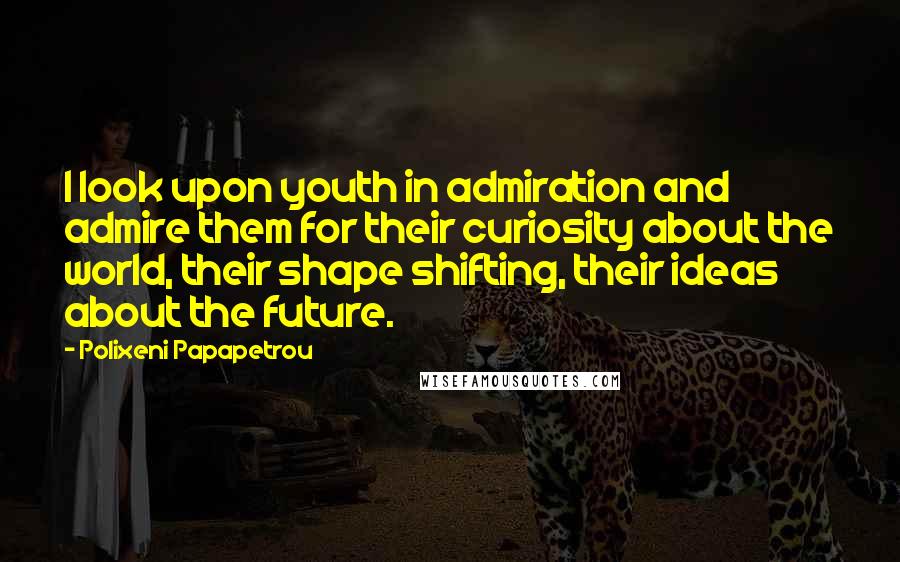 Polixeni Papapetrou Quotes: I look upon youth in admiration and admire them for their curiosity about the world, their shape shifting, their ideas about the future.