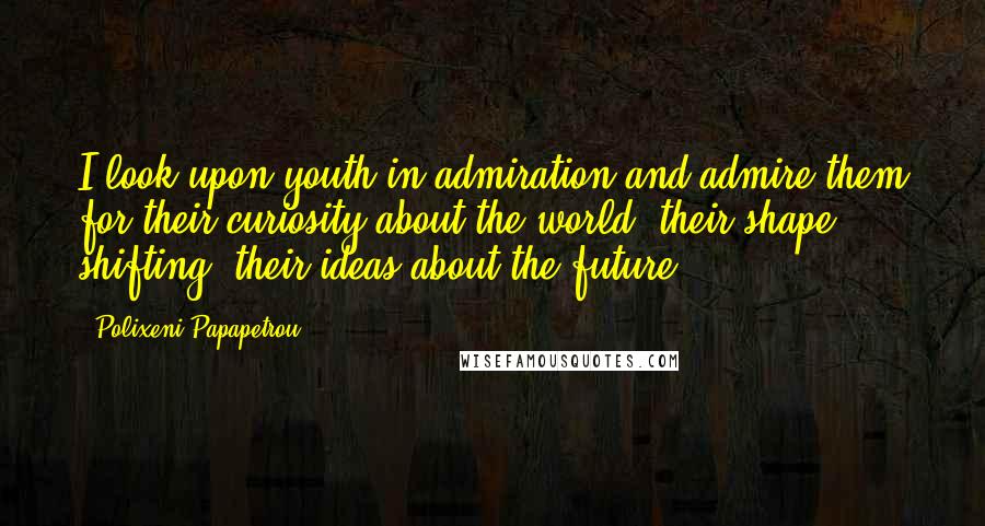 Polixeni Papapetrou Quotes: I look upon youth in admiration and admire them for their curiosity about the world, their shape shifting, their ideas about the future.