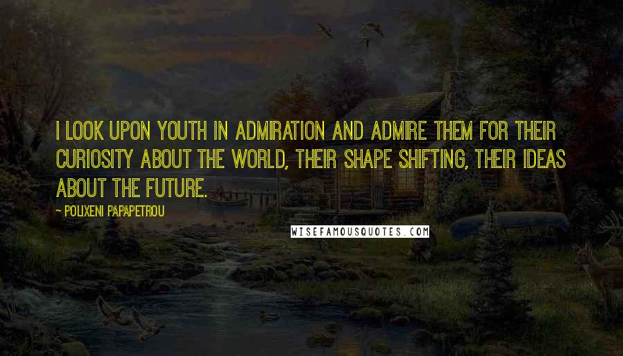 Polixeni Papapetrou Quotes: I look upon youth in admiration and admire them for their curiosity about the world, their shape shifting, their ideas about the future.