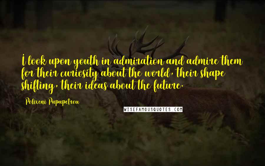 Polixeni Papapetrou Quotes: I look upon youth in admiration and admire them for their curiosity about the world, their shape shifting, their ideas about the future.