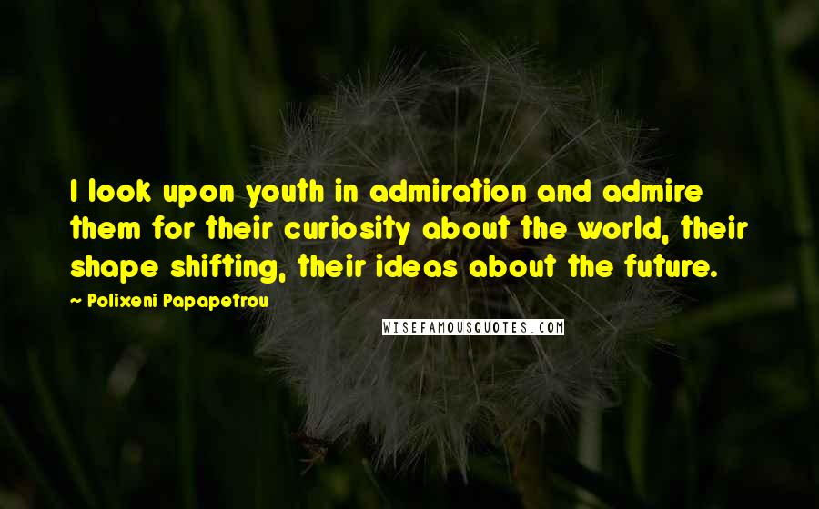 Polixeni Papapetrou Quotes: I look upon youth in admiration and admire them for their curiosity about the world, their shape shifting, their ideas about the future.