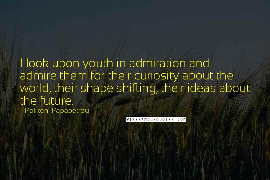 Polixeni Papapetrou Quotes: I look upon youth in admiration and admire them for their curiosity about the world, their shape shifting, their ideas about the future.