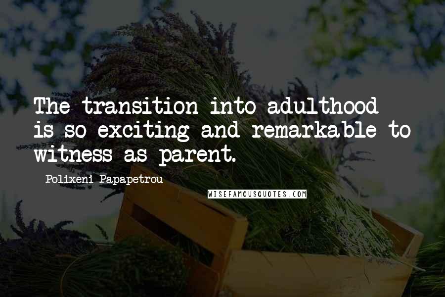 Polixeni Papapetrou Quotes: The transition into adulthood is so exciting and remarkable to witness as parent.