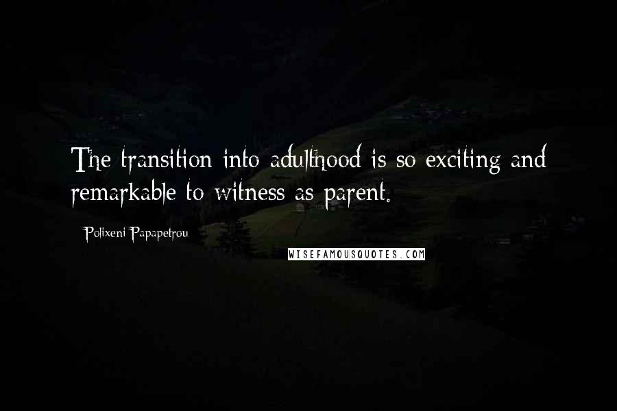 Polixeni Papapetrou Quotes: The transition into adulthood is so exciting and remarkable to witness as parent.