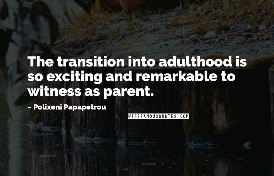 Polixeni Papapetrou Quotes: The transition into adulthood is so exciting and remarkable to witness as parent.