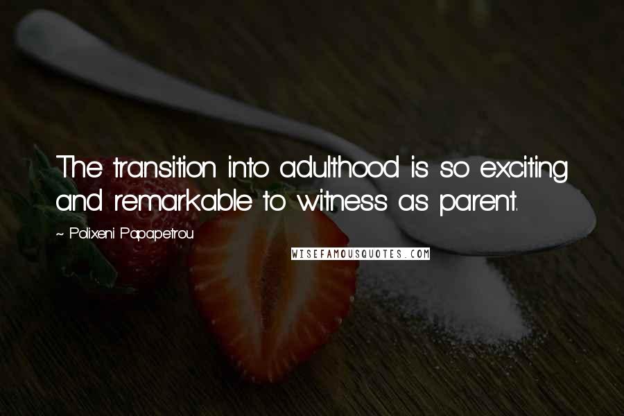 Polixeni Papapetrou Quotes: The transition into adulthood is so exciting and remarkable to witness as parent.