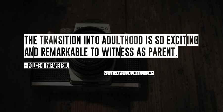 Polixeni Papapetrou Quotes: The transition into adulthood is so exciting and remarkable to witness as parent.