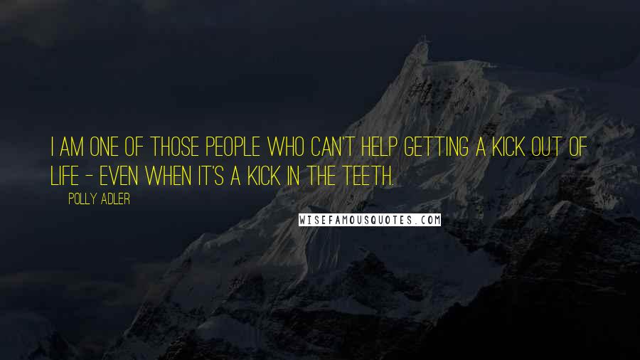 Polly Adler Quotes: I am one of those people who can't help getting a kick out of life - even when it's a kick in the teeth.