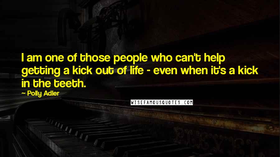 Polly Adler Quotes: I am one of those people who can't help getting a kick out of life - even when it's a kick in the teeth.