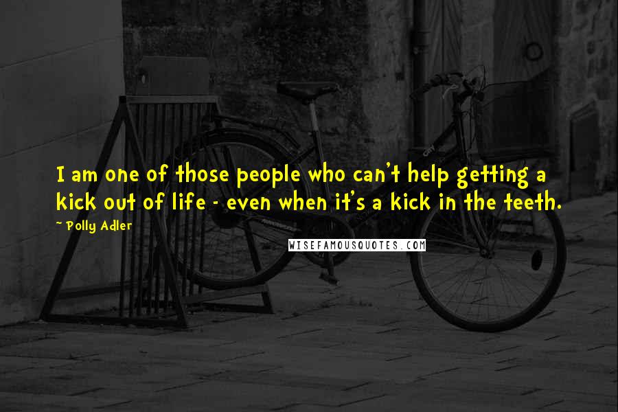 Polly Adler Quotes: I am one of those people who can't help getting a kick out of life - even when it's a kick in the teeth.