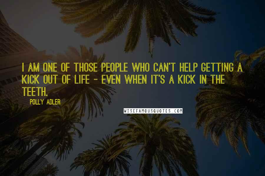 Polly Adler Quotes: I am one of those people who can't help getting a kick out of life - even when it's a kick in the teeth.