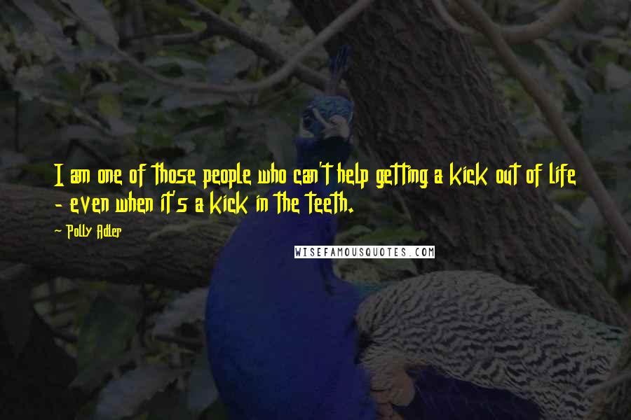 Polly Adler Quotes: I am one of those people who can't help getting a kick out of life - even when it's a kick in the teeth.