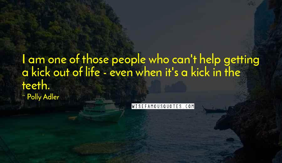 Polly Adler Quotes: I am one of those people who can't help getting a kick out of life - even when it's a kick in the teeth.