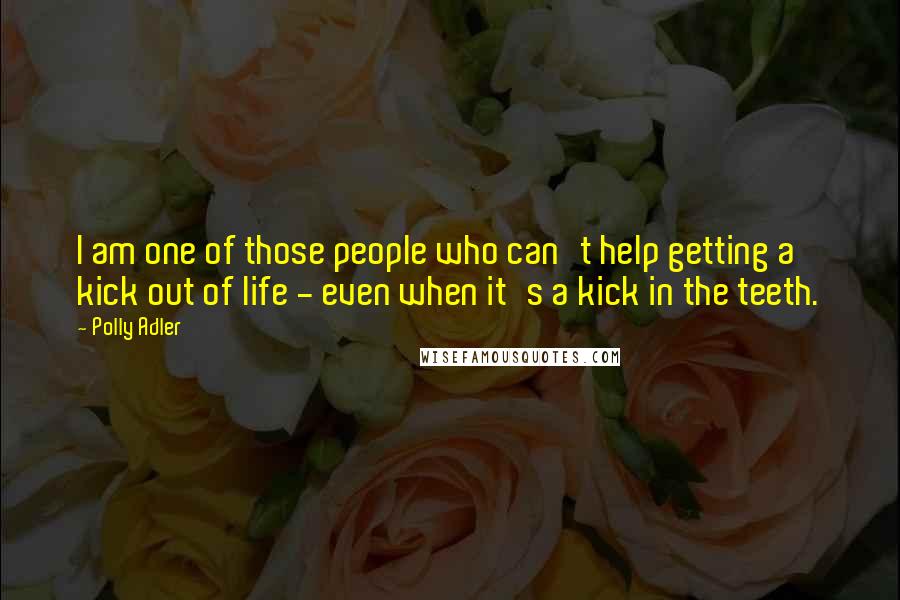 Polly Adler Quotes: I am one of those people who can't help getting a kick out of life - even when it's a kick in the teeth.